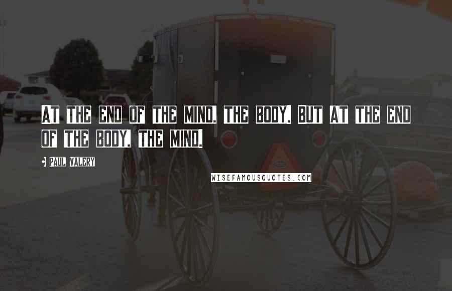Paul Valery Quotes: At the end of the mind, the body. But at the end of the body, the mind.