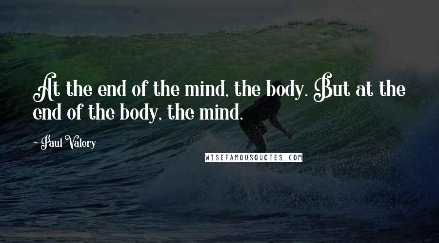 Paul Valery Quotes: At the end of the mind, the body. But at the end of the body, the mind.