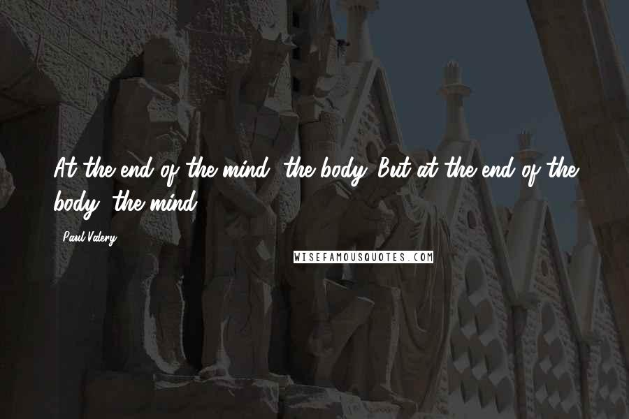 Paul Valery Quotes: At the end of the mind, the body. But at the end of the body, the mind.