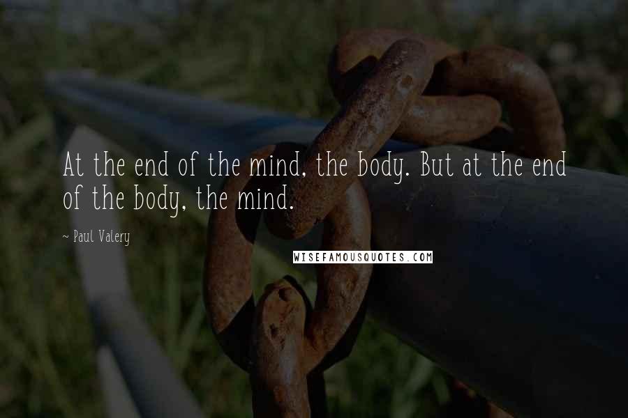 Paul Valery Quotes: At the end of the mind, the body. But at the end of the body, the mind.