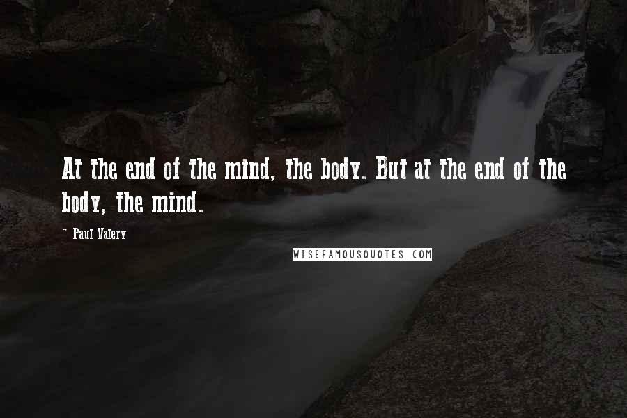 Paul Valery Quotes: At the end of the mind, the body. But at the end of the body, the mind.