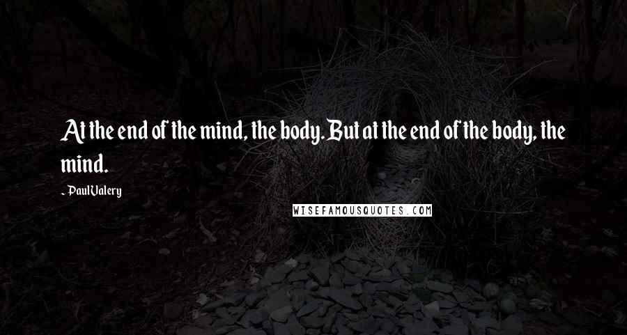 Paul Valery Quotes: At the end of the mind, the body. But at the end of the body, the mind.