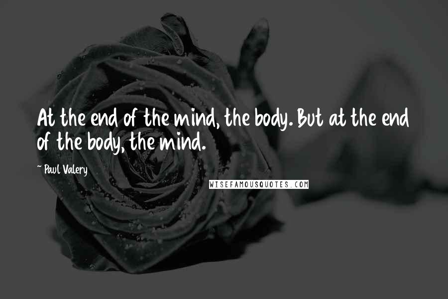 Paul Valery Quotes: At the end of the mind, the body. But at the end of the body, the mind.