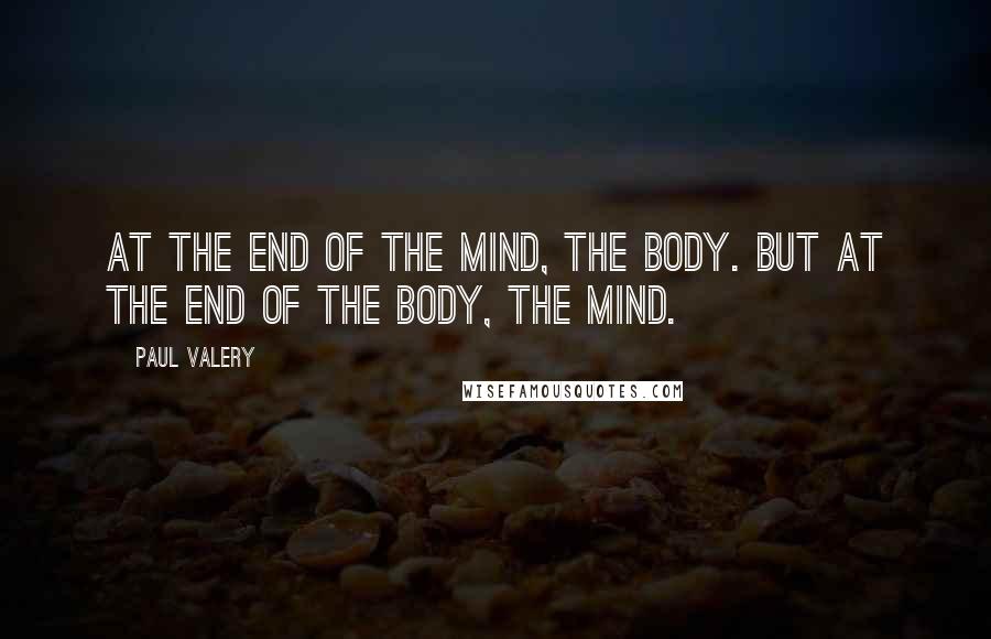 Paul Valery Quotes: At the end of the mind, the body. But at the end of the body, the mind.