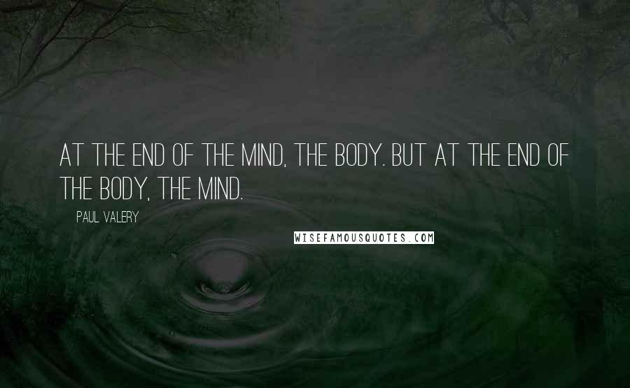 Paul Valery Quotes: At the end of the mind, the body. But at the end of the body, the mind.