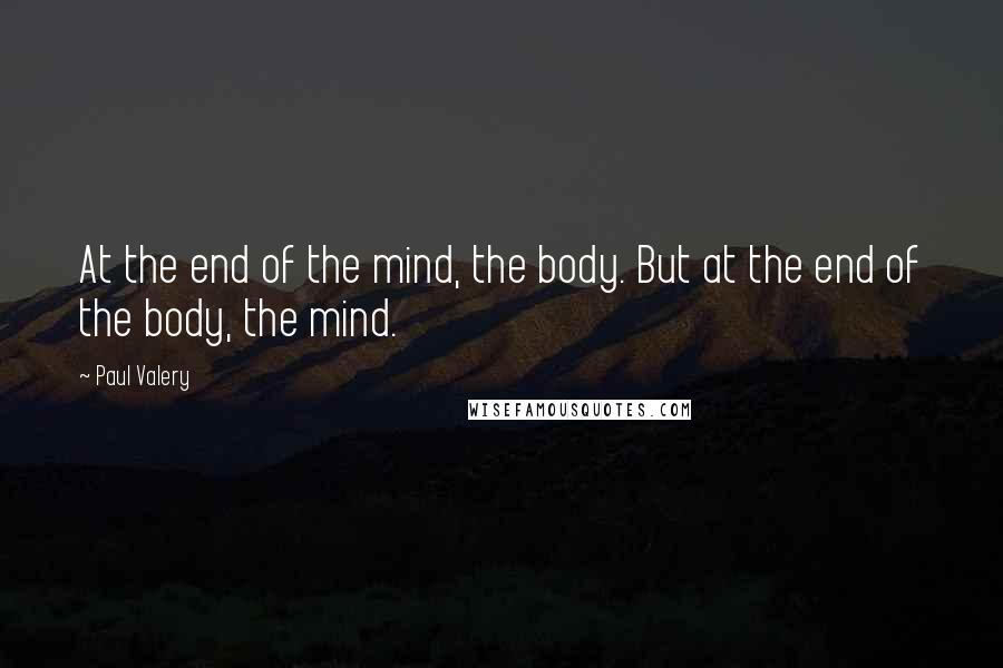 Paul Valery Quotes: At the end of the mind, the body. But at the end of the body, the mind.