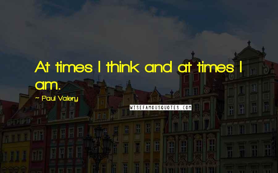 Paul Valery Quotes: At times I think and at times I am.