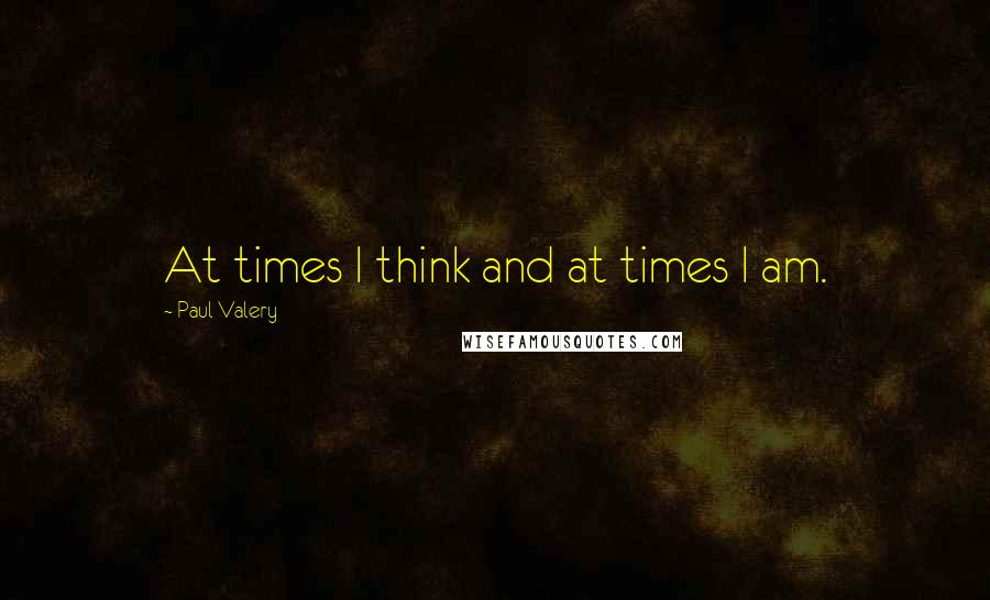 Paul Valery Quotes: At times I think and at times I am.