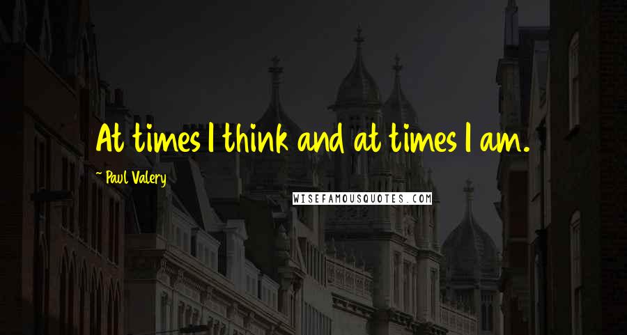 Paul Valery Quotes: At times I think and at times I am.
