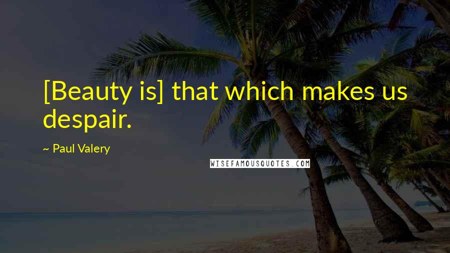 Paul Valery Quotes: [Beauty is] that which makes us despair.