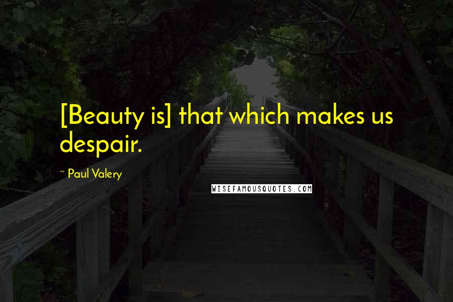 Paul Valery Quotes: [Beauty is] that which makes us despair.