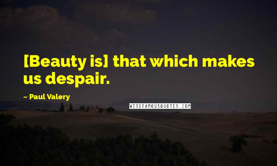 Paul Valery Quotes: [Beauty is] that which makes us despair.