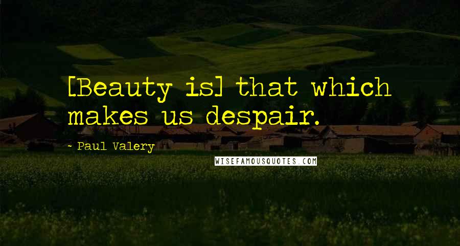 Paul Valery Quotes: [Beauty is] that which makes us despair.