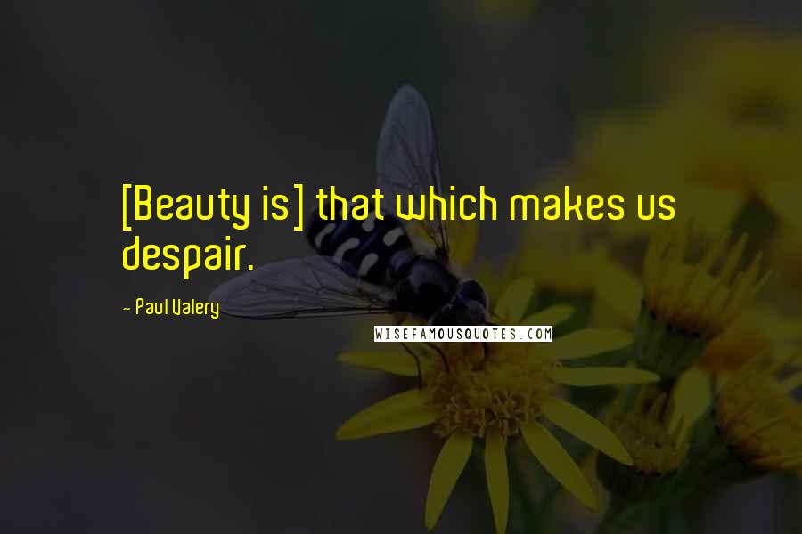 Paul Valery Quotes: [Beauty is] that which makes us despair.