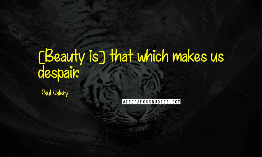 Paul Valery Quotes: [Beauty is] that which makes us despair.