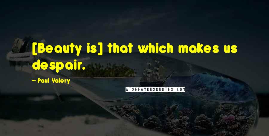 Paul Valery Quotes: [Beauty is] that which makes us despair.