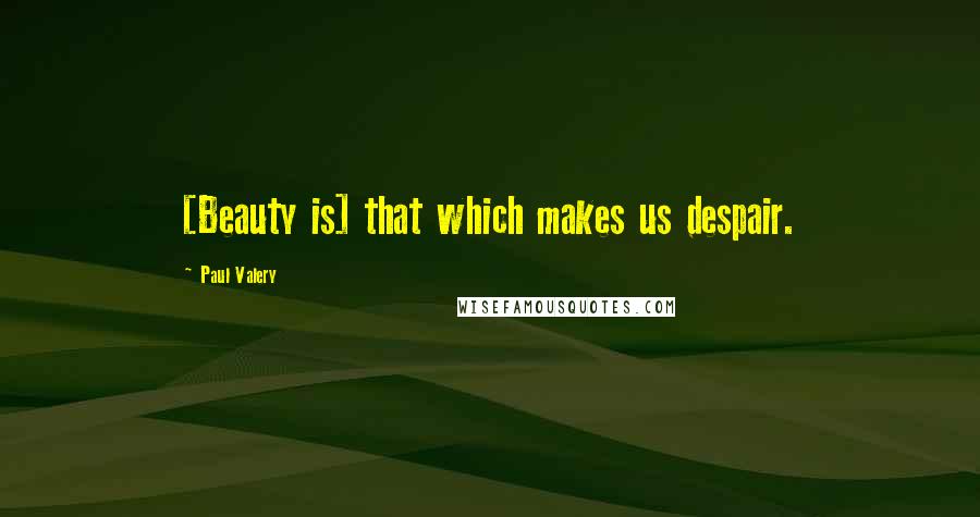 Paul Valery Quotes: [Beauty is] that which makes us despair.