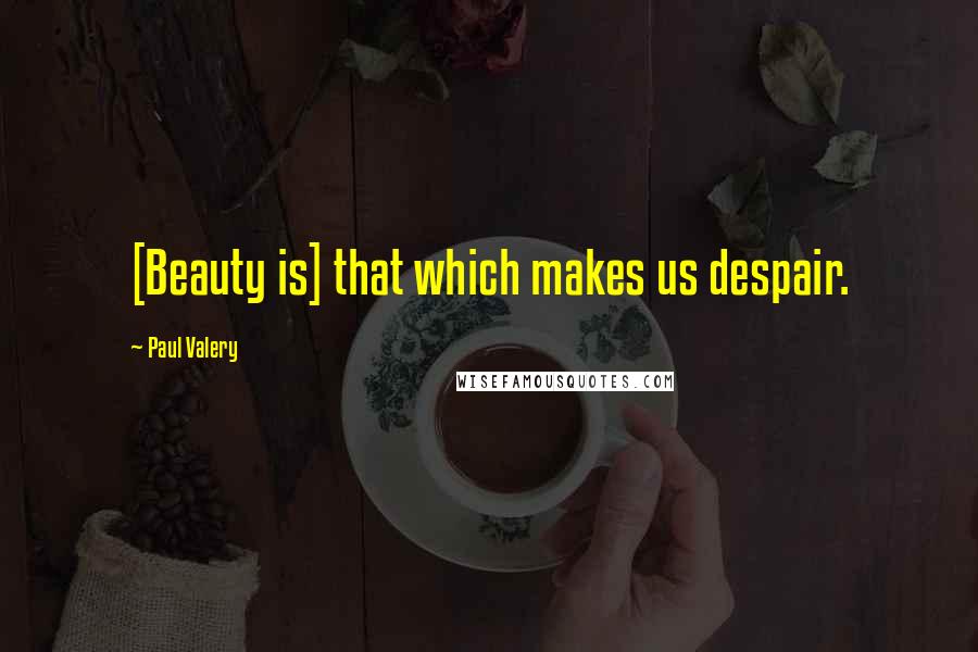 Paul Valery Quotes: [Beauty is] that which makes us despair.