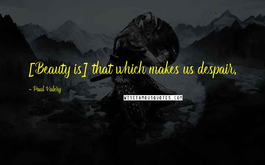 Paul Valery Quotes: [Beauty is] that which makes us despair.