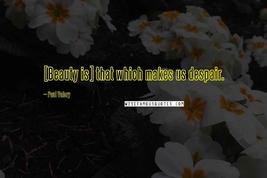 Paul Valery Quotes: [Beauty is] that which makes us despair.