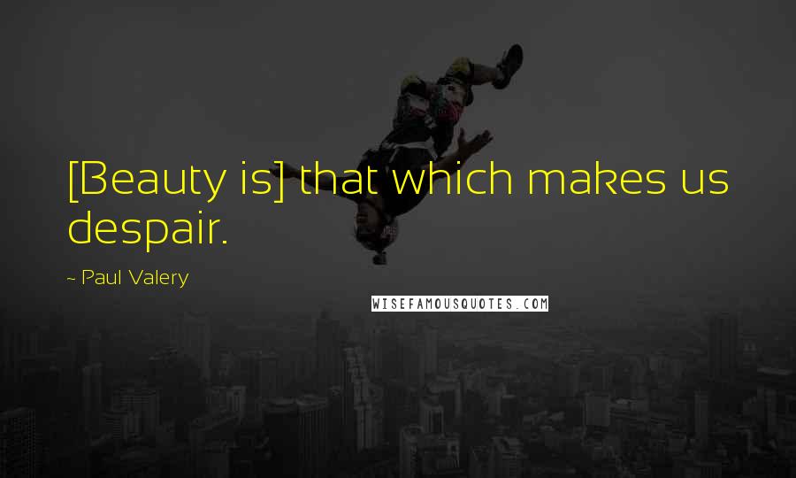 Paul Valery Quotes: [Beauty is] that which makes us despair.