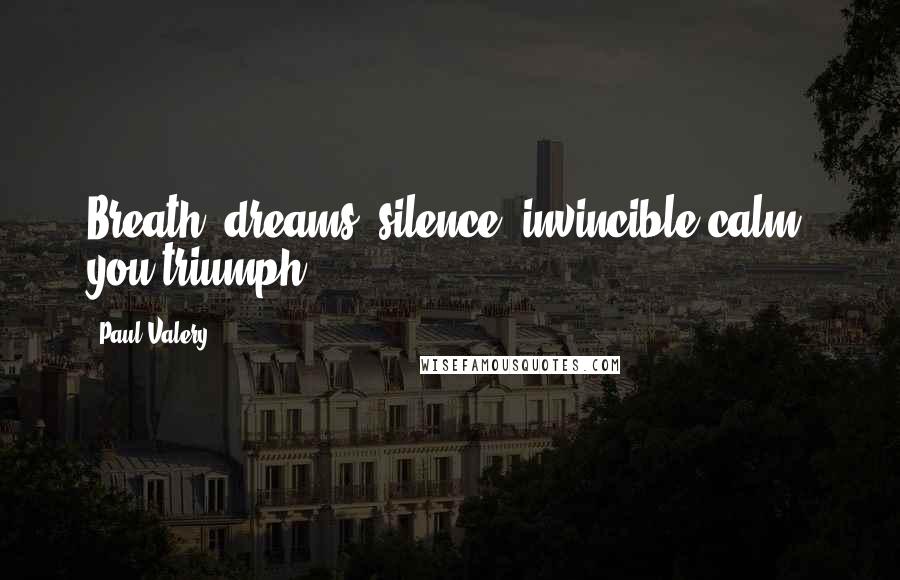 Paul Valery Quotes: Breath, dreams, silence, invincible calm, you triumph.