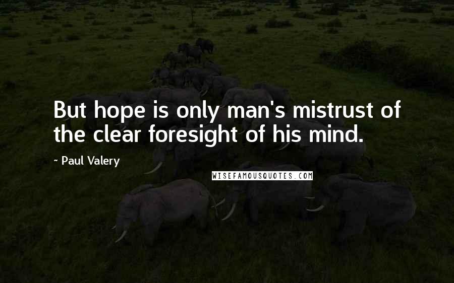 Paul Valery Quotes: But hope is only man's mistrust of the clear foresight of his mind.