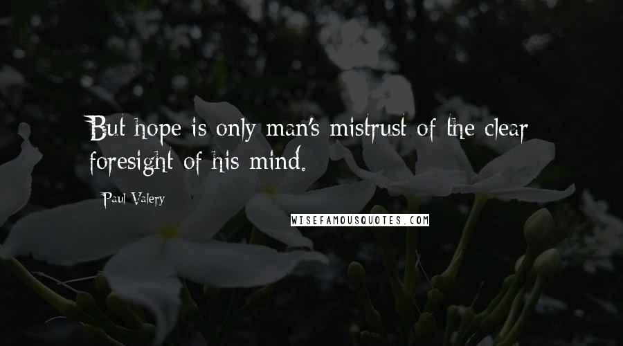 Paul Valery Quotes: But hope is only man's mistrust of the clear foresight of his mind.