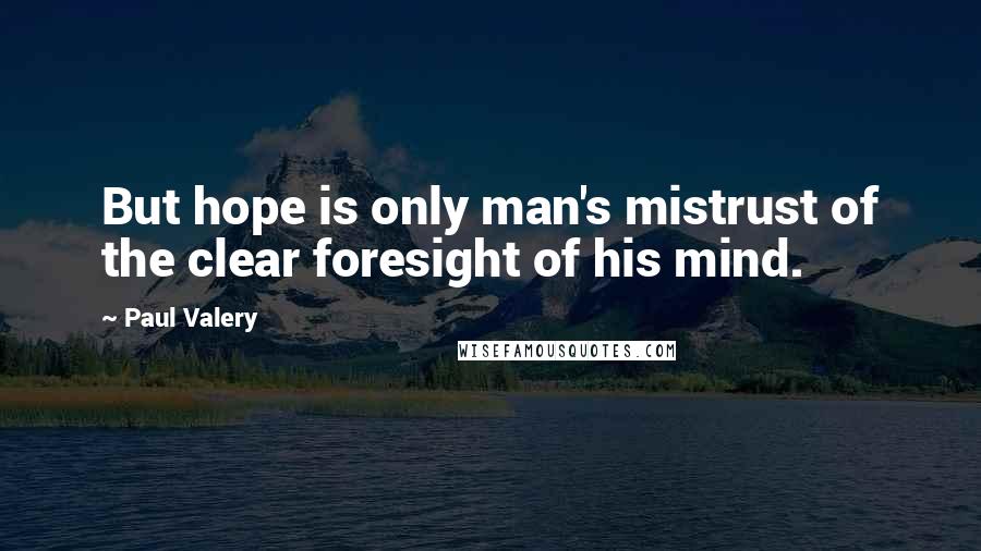 Paul Valery Quotes: But hope is only man's mistrust of the clear foresight of his mind.