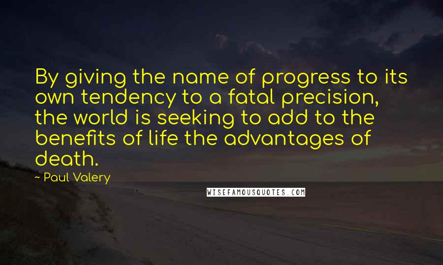 Paul Valery Quotes: By giving the name of progress to its own tendency to a fatal precision, the world is seeking to add to the benefits of life the advantages of death.