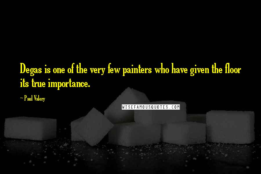 Paul Valery Quotes: Degas is one of the very few painters who have given the floor its true importance.