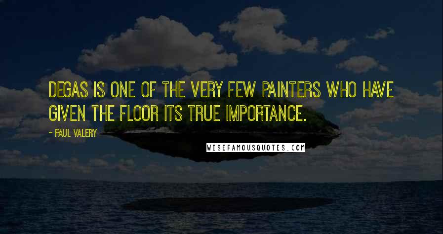 Paul Valery Quotes: Degas is one of the very few painters who have given the floor its true importance.