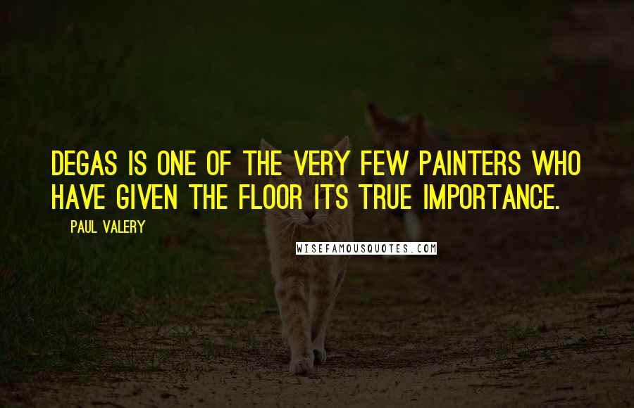 Paul Valery Quotes: Degas is one of the very few painters who have given the floor its true importance.