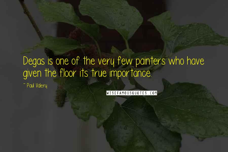 Paul Valery Quotes: Degas is one of the very few painters who have given the floor its true importance.