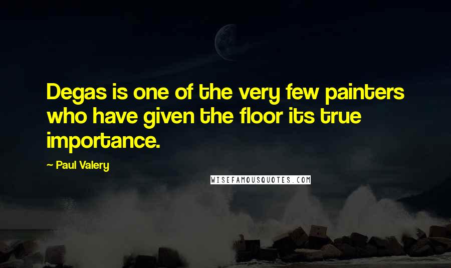 Paul Valery Quotes: Degas is one of the very few painters who have given the floor its true importance.