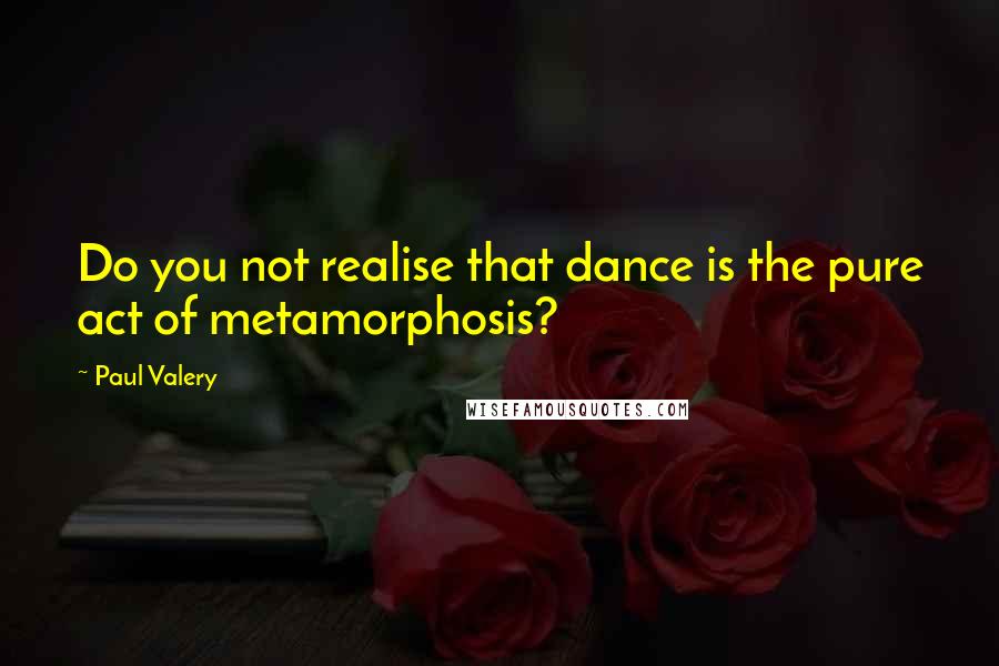 Paul Valery Quotes: Do you not realise that dance is the pure act of metamorphosis?
