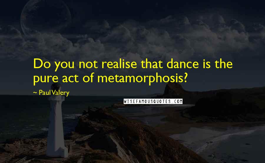 Paul Valery Quotes: Do you not realise that dance is the pure act of metamorphosis?