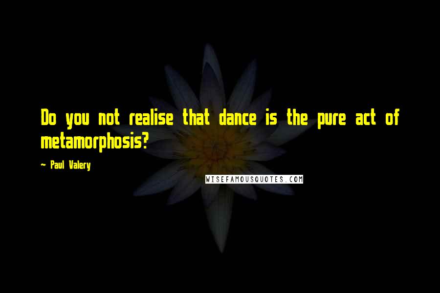 Paul Valery Quotes: Do you not realise that dance is the pure act of metamorphosis?
