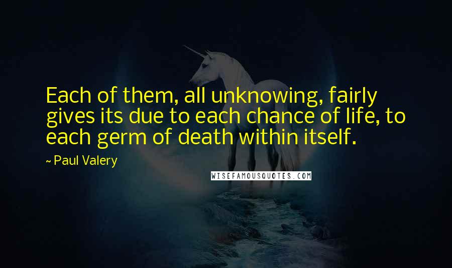 Paul Valery Quotes: Each of them, all unknowing, fairly gives its due to each chance of life, to each germ of death within itself.