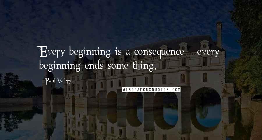 Paul Valery Quotes: Every beginning is a consequence - every beginning ends some thing.