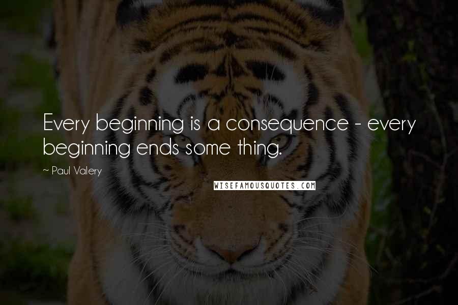 Paul Valery Quotes: Every beginning is a consequence - every beginning ends some thing.