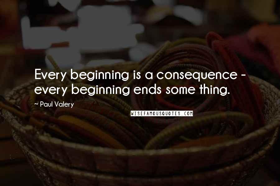 Paul Valery Quotes: Every beginning is a consequence - every beginning ends some thing.