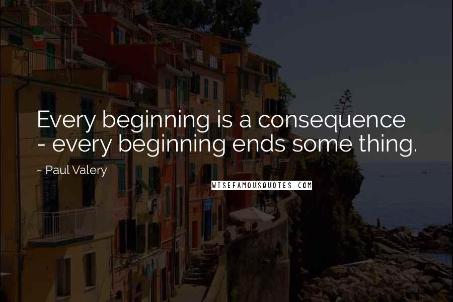 Paul Valery Quotes: Every beginning is a consequence - every beginning ends some thing.