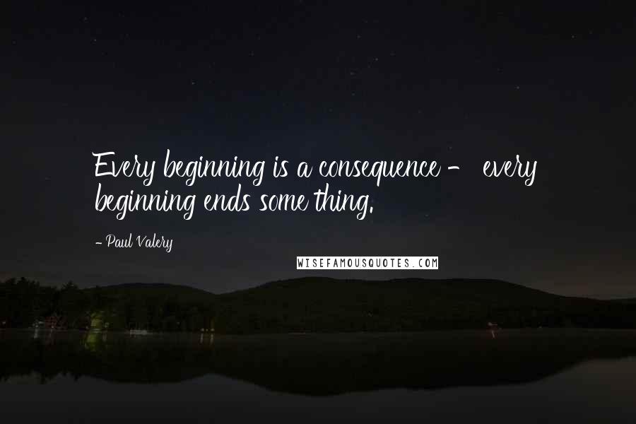 Paul Valery Quotes: Every beginning is a consequence - every beginning ends some thing.