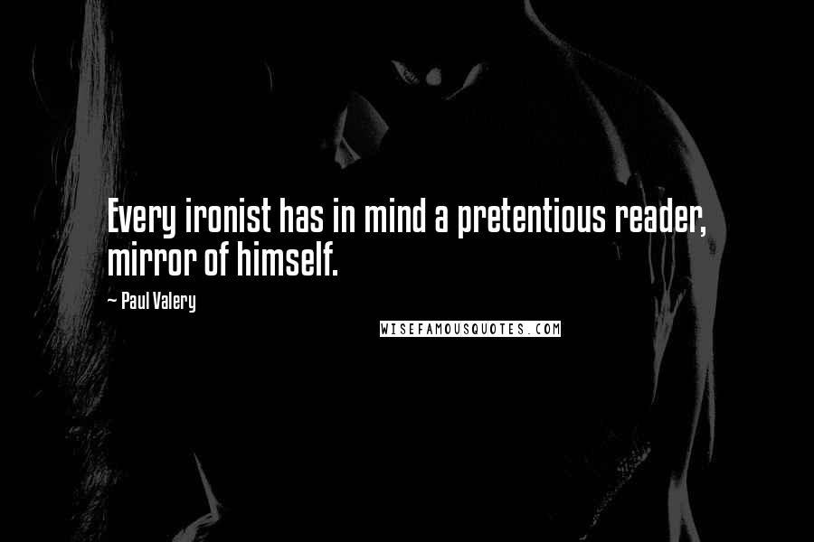 Paul Valery Quotes: Every ironist has in mind a pretentious reader, mirror of himself.