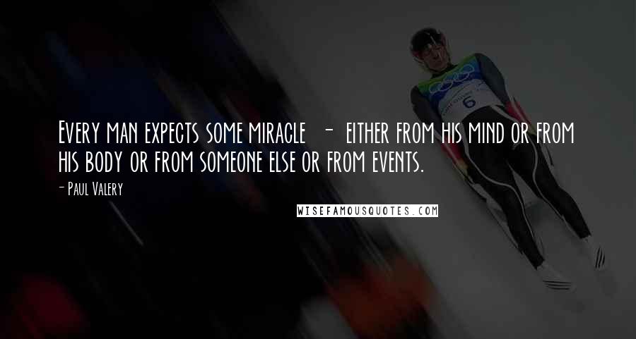 Paul Valery Quotes: Every man expects some miracle  -  either from his mind or from his body or from someone else or from events.