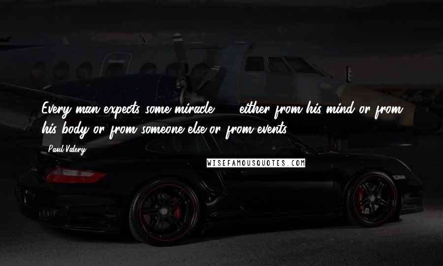 Paul Valery Quotes: Every man expects some miracle  -  either from his mind or from his body or from someone else or from events.