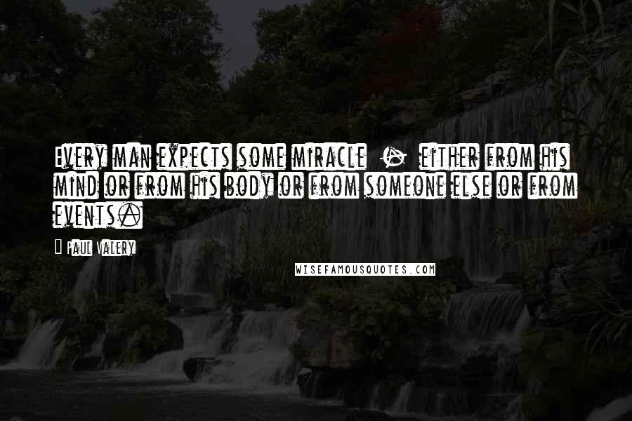 Paul Valery Quotes: Every man expects some miracle  -  either from his mind or from his body or from someone else or from events.