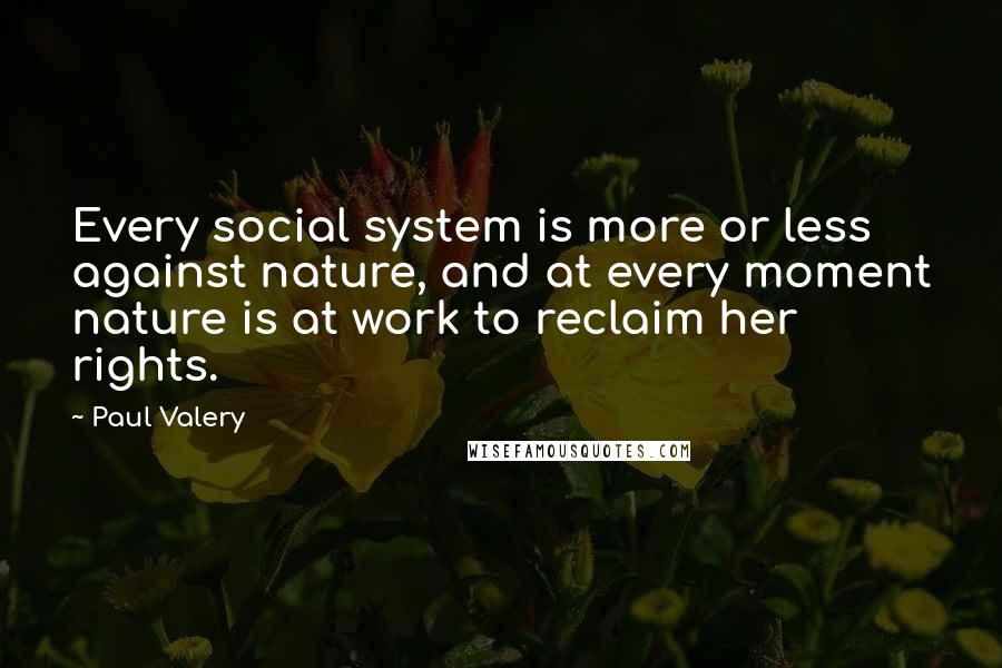 Paul Valery Quotes: Every social system is more or less against nature, and at every moment nature is at work to reclaim her rights.