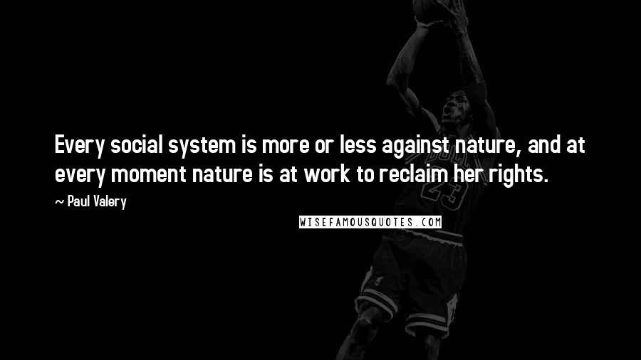 Paul Valery Quotes: Every social system is more or less against nature, and at every moment nature is at work to reclaim her rights.